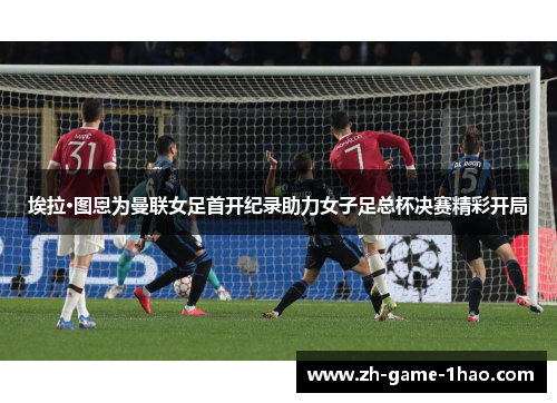 埃拉·图恩为曼联女足首开纪录助力女子足总杯决赛精彩开局 埃拉·图恩为曼联女足首开纪录助力女子足总杯决赛精彩开局