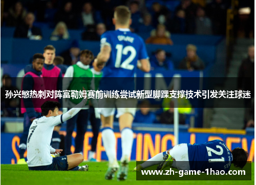 孙兴慜热刺对阵富勒姆赛前训练尝试新型脚踝支撑技术引发关注球迷