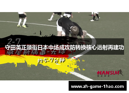 守田英正领衔日本中场成攻防转换核心远射再建功 守田英正领衔日本中场成攻防转换核心远射再建功
