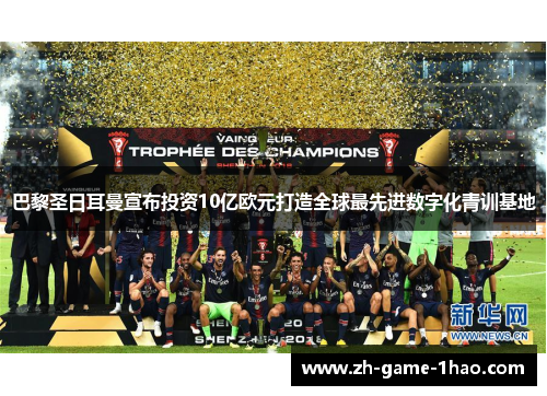 巴黎圣日耳曼宣布投资10亿欧元打造全球最先进数字化青训基地 巴黎圣日耳曼宣布投资10亿欧元打造全球最先进数字化青训基地