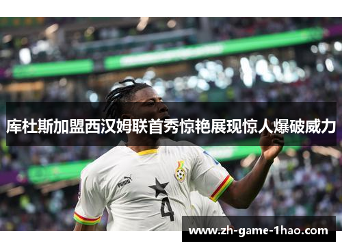 库杜斯加盟西汉姆联首秀惊艳展现惊人爆破威力