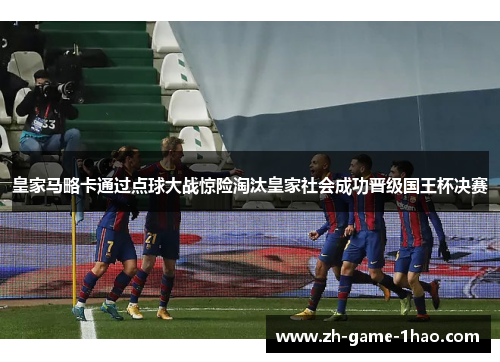 皇家马略卡通过点球大战惊险淘汰皇家社会成功晋级国王杯决赛 皇家马略卡通过点球大战惊险淘汰皇家社会成功晋级国王杯决赛