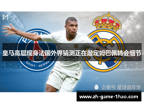 皇马高层现身法国外界猜测正在敲定姆巴佩转会细节