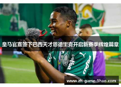 皇马官宣签下巴西天才恩德里克开启新赛季辉煌篇章