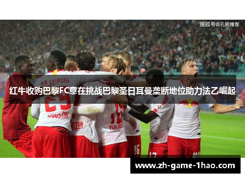 红牛收购巴黎FC意在挑战巴黎圣日耳曼垄断地位助力法乙崛起