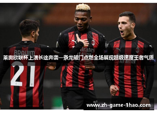 莱奥欧联杯上演长途奔袭一条龙破门点燃全场展现超级速度王者气质