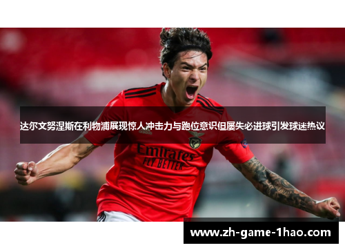 达尔文努涅斯在利物浦展现惊人冲击力与跑位意识但屡失必进球引发球迷热议