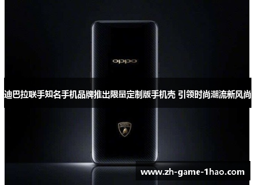 迪巴拉联手知名手机品牌推出限量定制版手机壳 引领时尚潮流新风尚