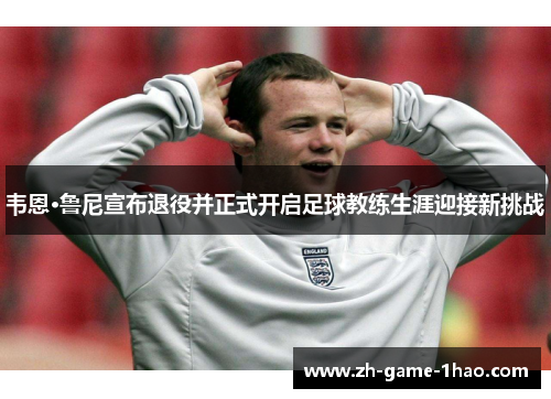 韦恩·鲁尼宣布退役并正式开启足球教练生涯迎接新挑战