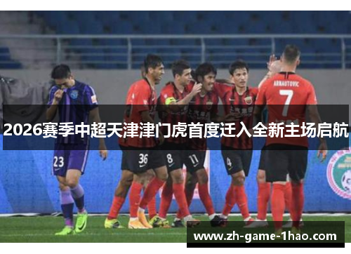 2026赛季中超天津津门虎首度迁入全新主场启航