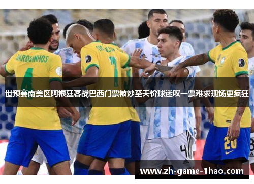 世预赛南美区阿根廷客战巴西门票被炒至天价球迷叹一票难求现场更疯狂