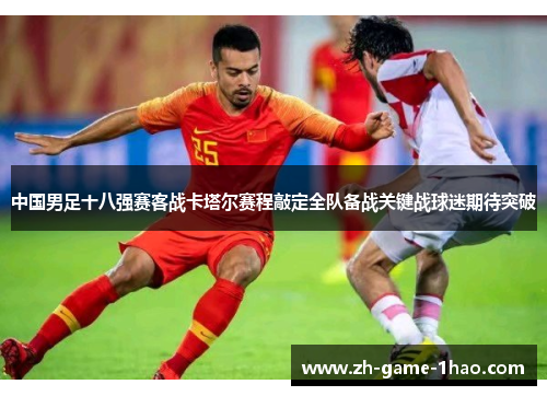 中国男足十八强赛客战卡塔尔赛程敲定全队备战关键战球迷期待突破 中国男足十八强赛客战卡塔尔赛程敲定全队备战关键战球迷期待突破