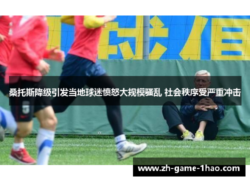 桑托斯降级引发当地球迷愤怒大规模骚乱 社会秩序受严重冲击