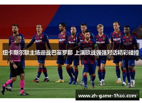 纽卡斯尔联主场迎战巴塞罗那 上演欧战强强对话精彩碰撞 纽卡斯尔联主场迎战巴塞罗那 上演欧战强强对话精彩碰撞